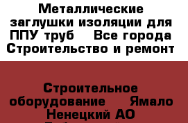 Металлические заглушки изоляции для ППУ труб. - Все города Строительство и ремонт » Строительное оборудование   . Ямало-Ненецкий АО,Губкинский г.